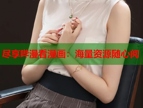尽享哔漫看漫画：海量资源随心阅