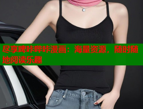 尽享啤咔哔咔漫画：海量资源，随时随地阅读乐趣