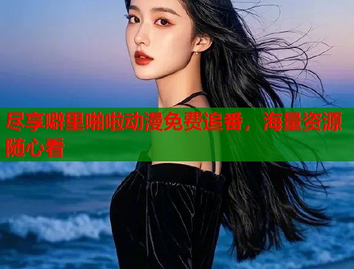 尽享噼里啪啦动漫免费追番，海量资源随心看