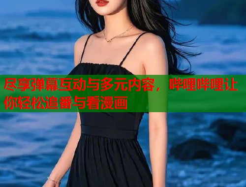 尽享弹幕互动与多元内容，哔哩哔哩让你轻松追番与看漫画