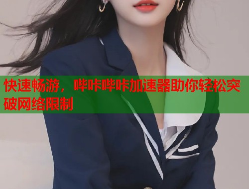 快速畅游，哔咔哔咔加速器助你轻松突破网络限制