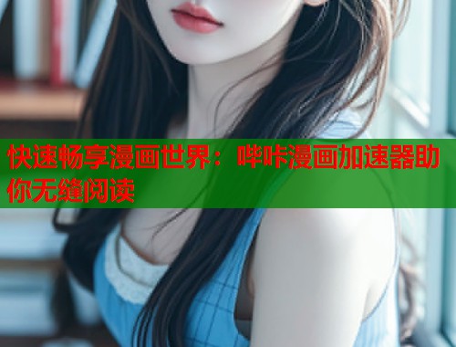快速畅享漫画世界：哔咔漫画加速器助你无缝阅读