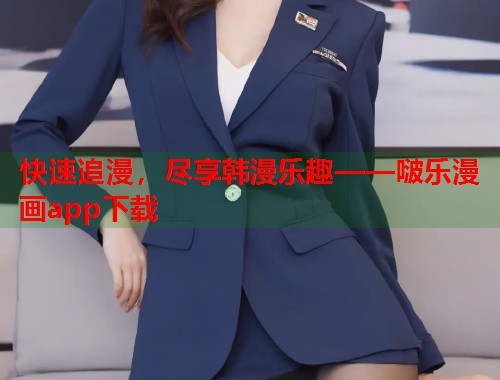 快速追漫，尽享韩漫乐趣——啵乐漫画app下载