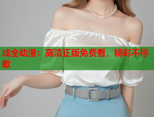 成全动漫：高清正版免费看，精彩不停歇
