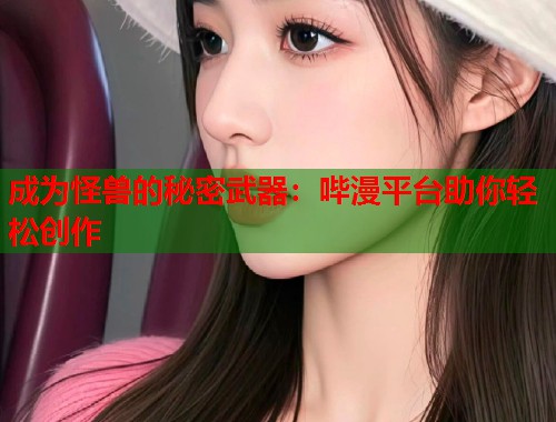 成为怪兽的秘密武器：哔漫平台助你轻松创作