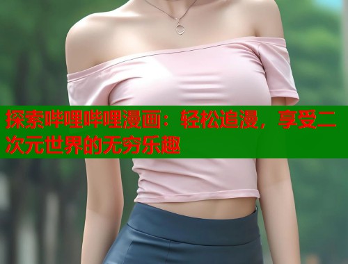 探索哔哩哔哩漫画：轻松追漫，享受二次元世界的无穷乐趣