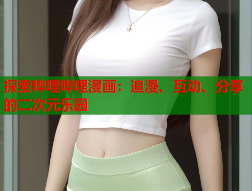 探索哔哩哔哩漫画：追漫、互动、分享的二次元乐园