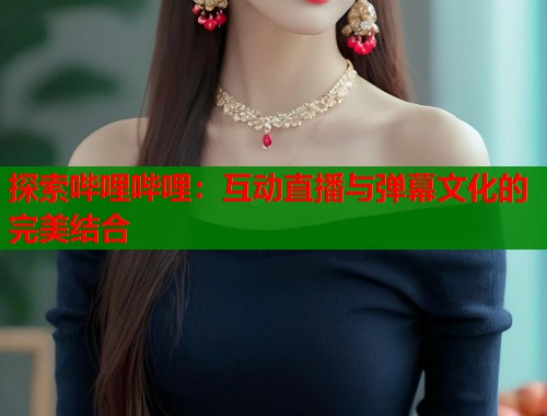 探索哔哩哔哩：互动直播与弹幕文化的完美结合