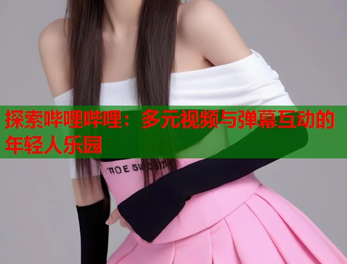 探索哔哩哔哩：多元视频与弹幕互动的年轻人乐园