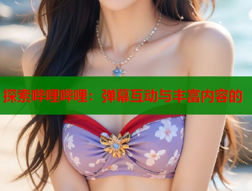 探索哔哩哔哩：弹幕互动与丰富内容的