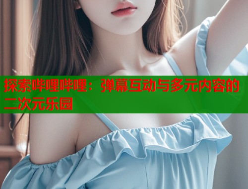 探索哔哩哔哩：弹幕互动与多元内容的二次元乐园