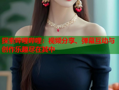 探索哔哩哔哩：视频分享、弹幕互动与创作乐趣尽在其中