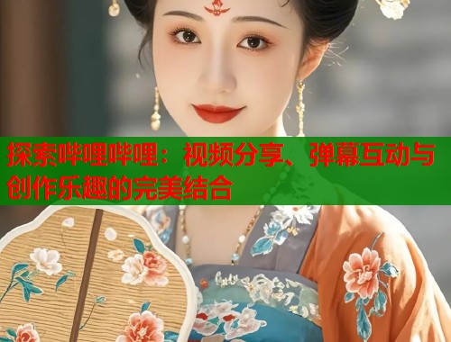 探索哔哩哔哩：视频分享、弹幕互动与创作乐趣的完美结合
