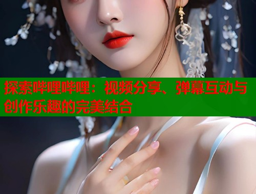 探索哔哩哔哩：视频分享、弹幕互动与创作乐趣的完美结合