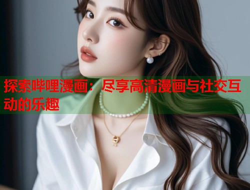 探索哔哩漫画：尽享高清漫画与社交互动的乐趣