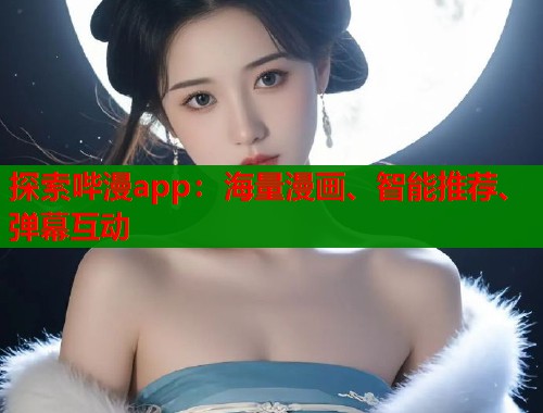 探索哔漫app:海量漫画、智能推荐、弹幕互动 探索哔漫app:海量漫画、智能推荐、弹幕互动