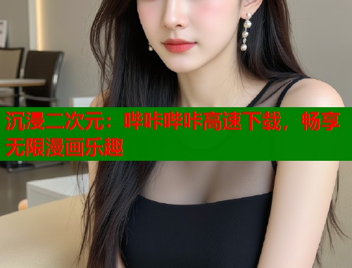 沉浸二次元：哔咔哔咔高速下载，畅享无限漫画乐趣