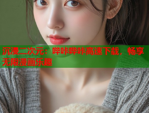 沉浸二次元：哔咔哔咔高速下载，畅享无限漫画乐趣