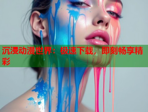 沉浸动漫世界：极速下载，即刻畅享精彩