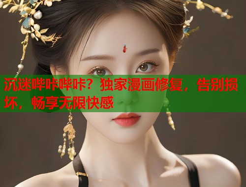 沉迷哔咔哔咔？独家漫画修复，告别损坏，畅享无限快感
