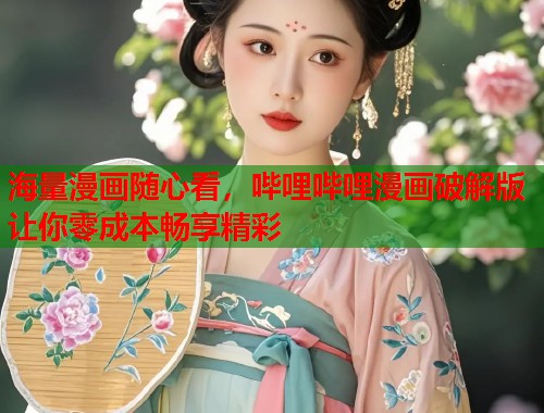 海量漫画随心看,哔哩哔哩漫画破解版让你零成本畅享精彩 海量漫画随心看,哔哩哔哩漫画破解版让你零成本畅享精彩