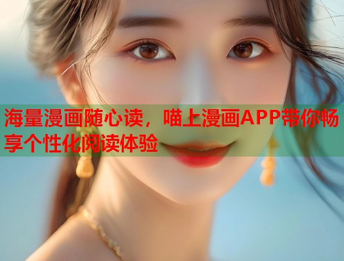 海量漫画随心读，喵上漫画APP带你畅享个性化阅读体验