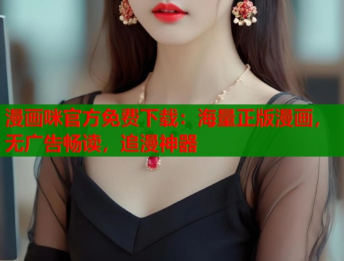 漫画咪官方免费下载：海量正版漫画，无广告畅读，追漫神器