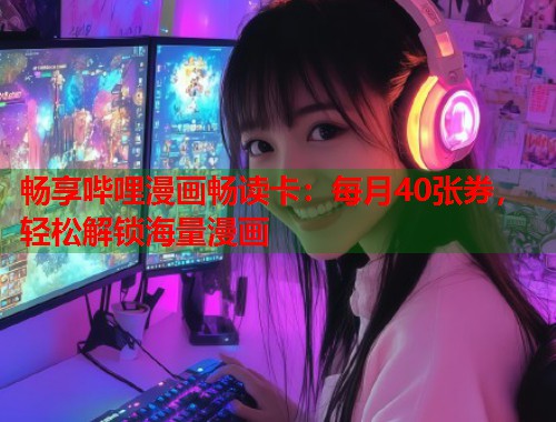 畅享哔哩漫画畅读卡：每月40张券，轻松解锁海量漫画
