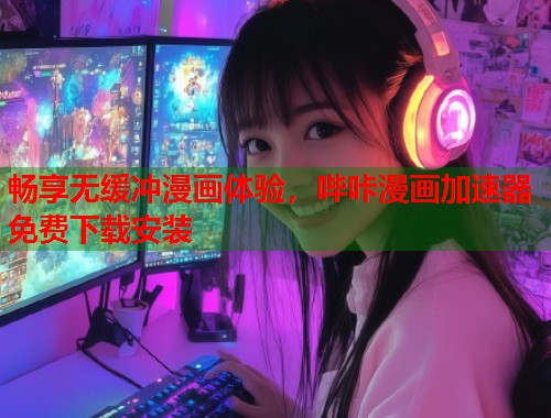 畅享无缓冲漫画体验，哔咔漫画加速器免费下载安装