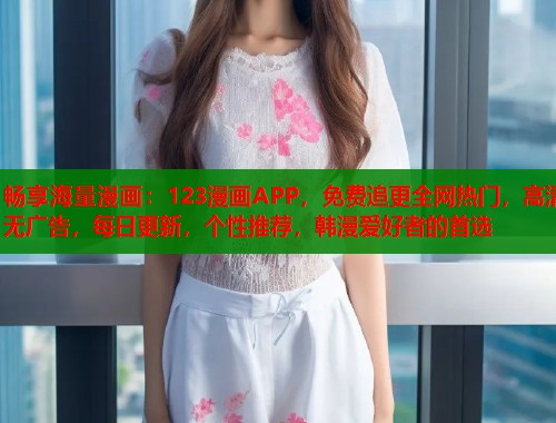 畅享海量漫画:123漫画APP,免费追更全网热门,高清无广告,每日更新,个性推荐,韩漫爱好者的首选 畅享海量漫画:123漫画APP,免费追更全网热门,高清无广告,每日更新,个性推荐,韩漫爱好者的首选