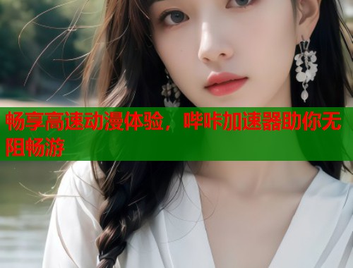 畅享高速动漫体验，哔咔加速器助你无阻畅游