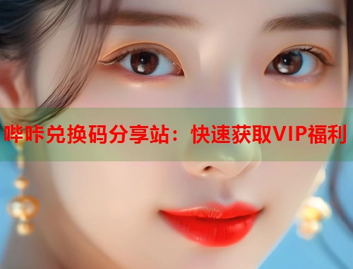 哔咔兑换码分享站：快速获取VIP福利