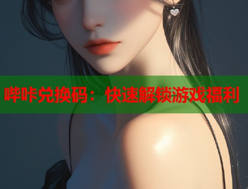 哔咔兑换码：快速解锁游戏福利