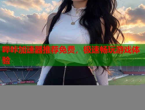 哔咔加速器推荐免费，极速畅玩游戏体验