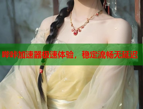 哔咔加速器极速体验，稳定流畅无延迟