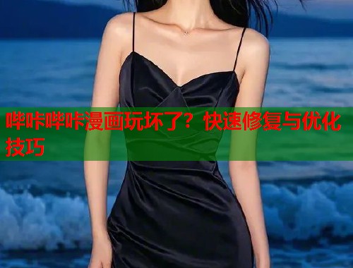 哔咔哔咔漫画玩坏了？快速修复与优化技巧