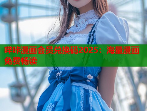 哔咔漫画会员兑换码2025：海量漫画免费畅读