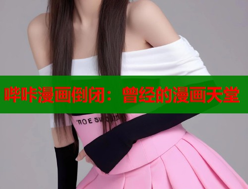 哔咔漫画倒闭:曾经的漫画天堂 哔咔漫画倒闭:曾经的漫画天堂