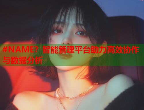 #NAME？智能管理平台助力高效协作与数据分析