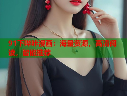 91下哔咔漫画:海量资源,高清阅读,智能推荐 91下哔咔漫画:海量资源,高清阅读,智能推荐