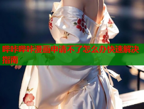 哔咔哔咔漫画申请不了怎么办快速解决指南