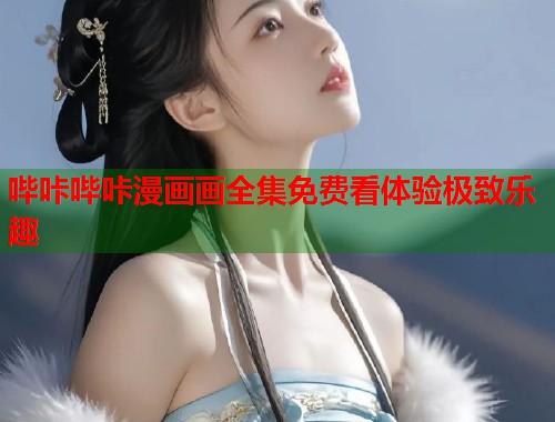 哔咔哔咔漫画画全集免费看体验极致乐趣 哔咔哔咔漫画画全集免费看体验极致乐趣