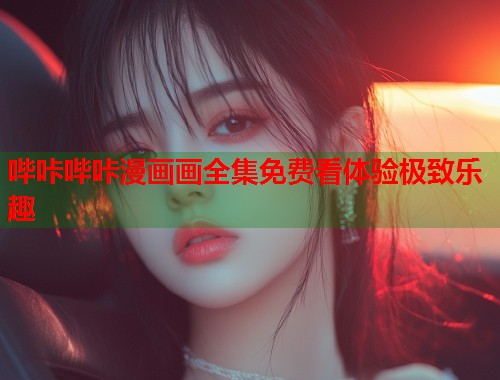 哔咔哔咔漫画画全集免费看体验极致乐趣