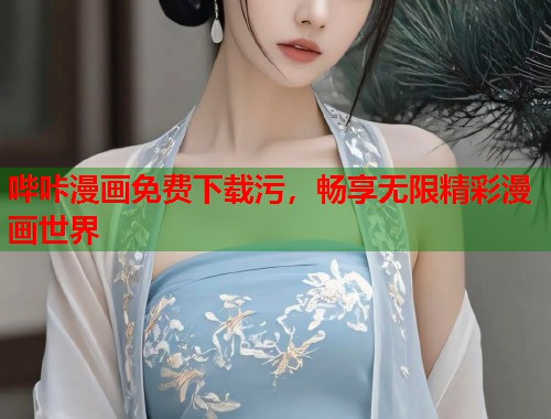 哔咔漫画免费下载污,畅享无限精彩漫画世界 哔咔漫画免费下载污,畅享无限精彩漫画世界