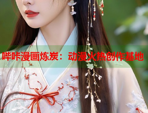 哔咔漫画炼炭：动漫火热创作基地