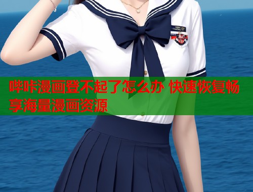 哔咔漫画登不起了怎么办 快速恢复畅享海量漫画资源 哔咔漫画登不起了怎么办 快速恢复畅享海量漫画资源