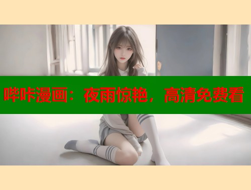 哔咔漫画:夜雨惊艳,高清免费看 哔咔漫画:夜雨惊艳,高清免费看