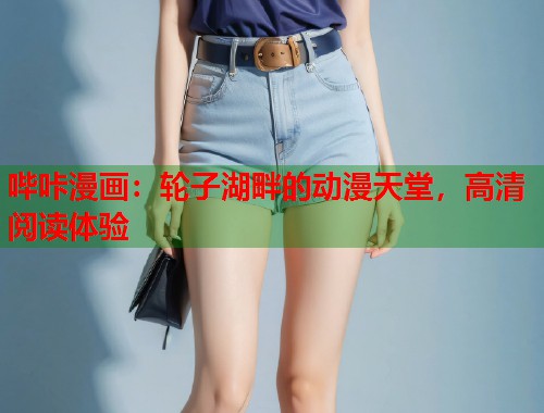 哔咔漫画:轮子湖畔的动漫天堂,高清阅读体验 哔咔漫画:轮子湖畔的动漫天堂,高清阅读体验