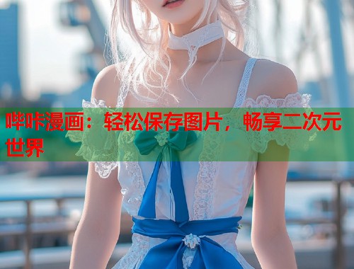 哔咔漫画:轻松保存图片,畅享二次元世界 哔咔漫画:轻松保存图片,畅享二次元世界