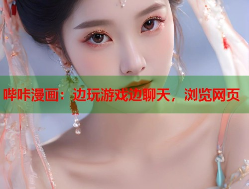 哔咔漫画:边玩游戏边聊天,浏览网页 哔咔漫画:边玩游戏边聊天,浏览网页